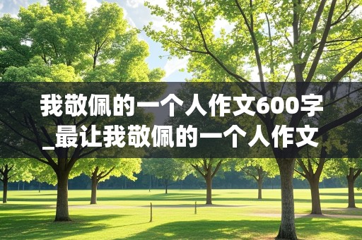 我敬佩的一个人作文600字_最让我敬佩的一个人作文600字