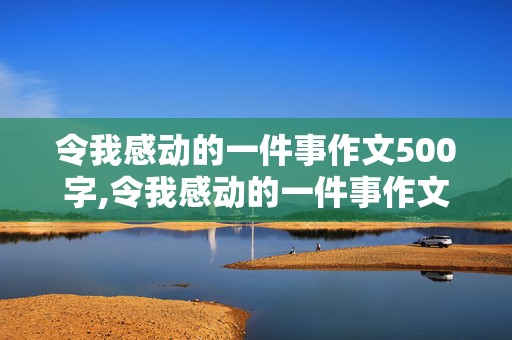 令我感动的一件事作文500字,令我感动的一件事作文500字左右