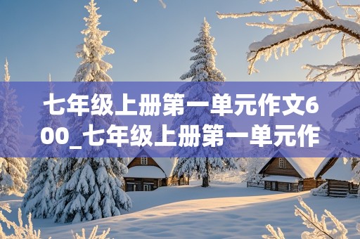 七年级上册第一单元作文600_七年级上册第一单元作文600字新的校园