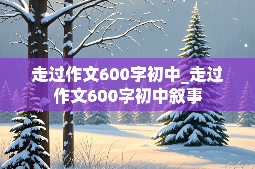 走过作文600字初中_走过作文600字初中叙事