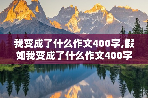 我变成了什么作文400字,假如我变成了什么作文400字