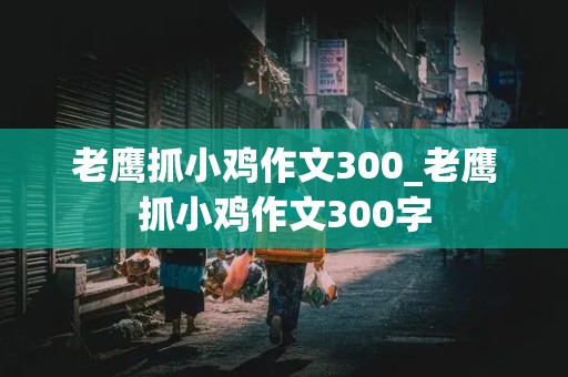 老鹰抓小鸡作文300_老鹰抓小鸡作文300字