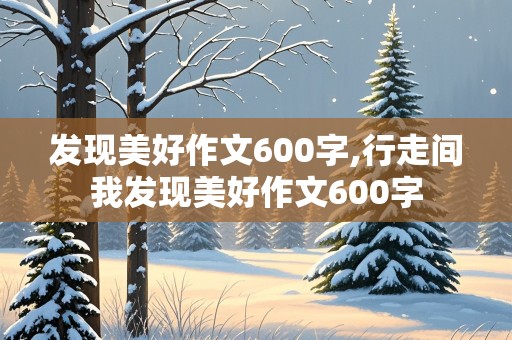 发现美好作文600字,行走间我发现美好作文600字