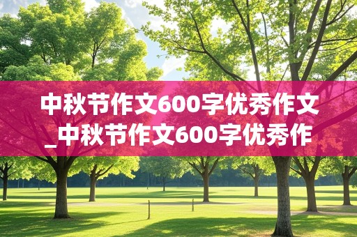 中秋节作文600字优秀作文_中秋节作文600字优秀作文初一