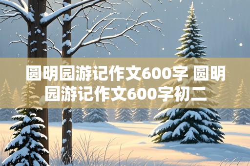 圆明园游记作文600字 圆明园游记作文600字初二