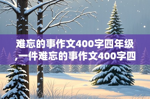 难忘的事作文400字四年级,一件难忘的事作文400字四年级