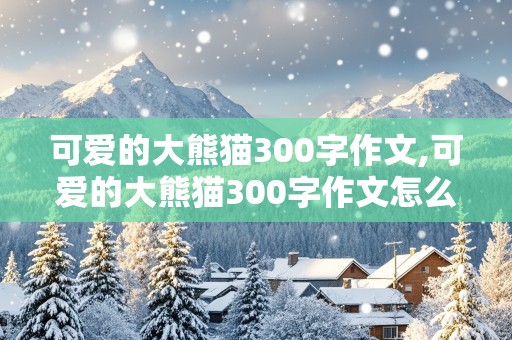 可爱的大熊猫300字作文,可爱的大熊猫300字作文怎么写