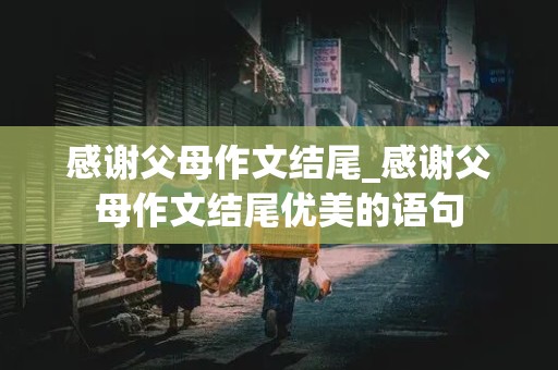 感谢父母作文结尾_感谢父母作文结尾优美的语句