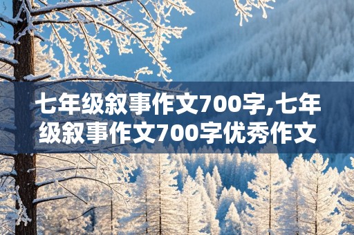 七年级叙事作文700字,七年级叙事作文700字优秀作文