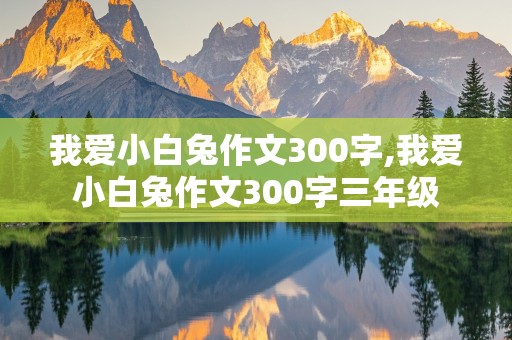 我爱小白兔作文300字,我爱小白兔作文300字三年级