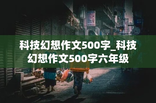 科技幻想作文500字_科技幻想作文500字六年级