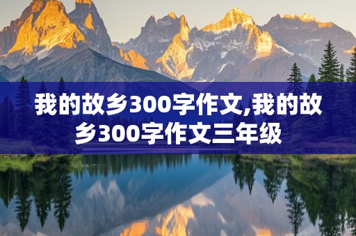 我的故乡300字作文,我的故乡300字作文三年级