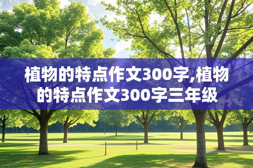 植物的特点作文300字,植物的特点作文300字三年级