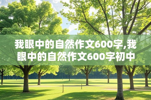 我眼中的自然作文600字,我眼中的自然作文600字初中