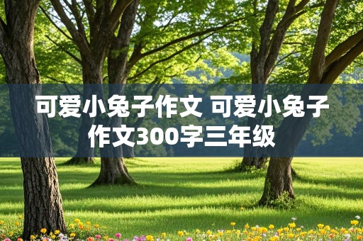 可爱小兔子作文 可爱小兔子作文300字三年级