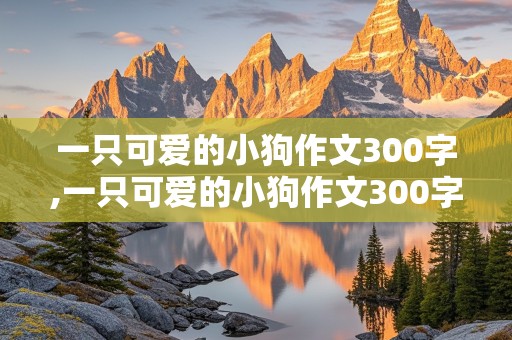 一只可爱的小狗作文300字,一只可爱的小狗作文300字三年级