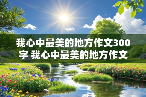 我心中最美的地方作文300字 我心中最美的地方作文300字左右四年级