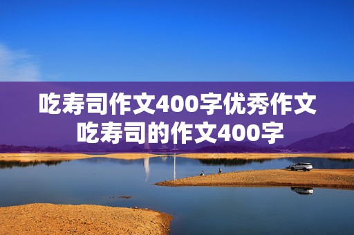 吃寿司作文400字优秀作文 吃寿司的作文400字