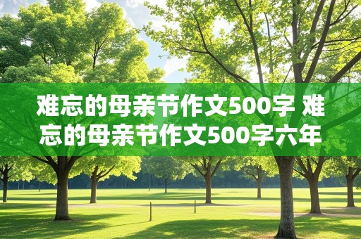 难忘的母亲节作文500字 难忘的母亲节作文500字六年级