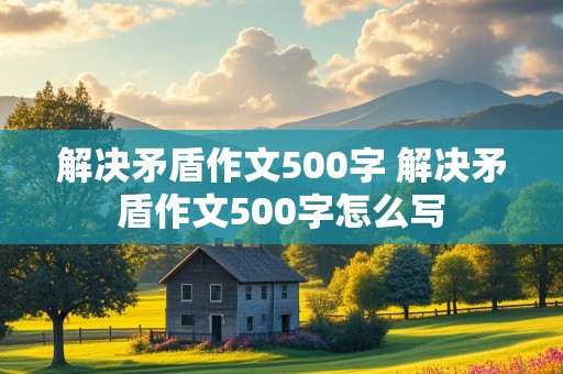 解决矛盾作文500字 解决矛盾作文500字怎么写