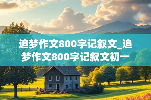 追梦作文800字记叙文_追梦作文800字记叙文初一