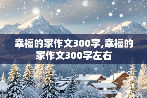 幸福的家作文300字,幸福的家作文300字左右