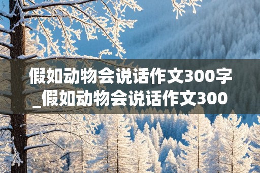 假如动物会说话作文300字_假如动物会说话作文300字三年级