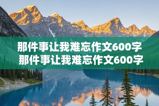 那件事让我难忘作文600字 那件事让我难忘作文600字初一