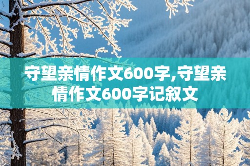 守望亲情作文600字,守望亲情作文600字记叙文