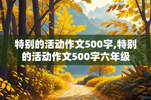 特别的活动作文500字,特别的活动作文500字六年级