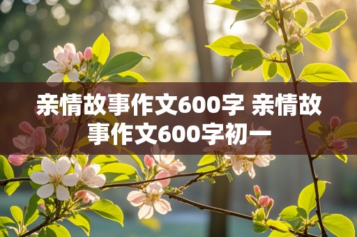 亲情故事作文600字 亲情故事作文600字初一