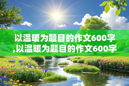 以温暖为题目的作文600字,以温暖为题目的作文600字初中