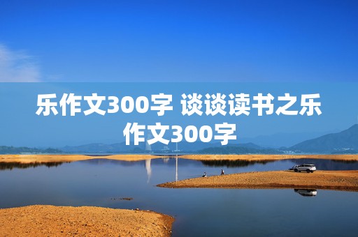 乐作文300字 谈谈读书之乐作文300字