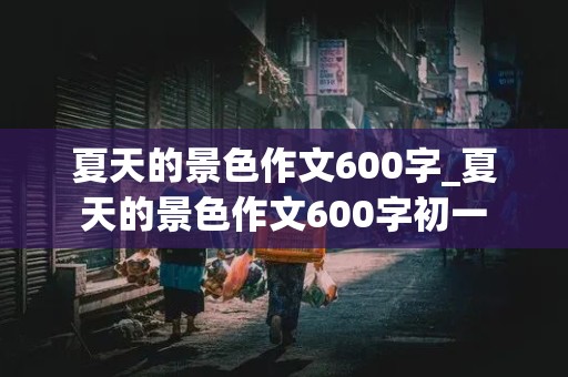 夏天的景色作文600字_夏天的景色作文600字初一