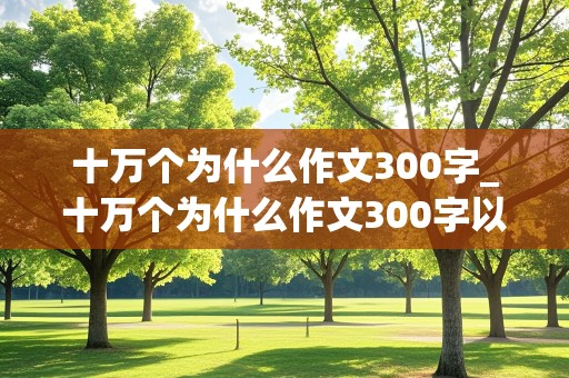 十万个为什么作文300字_十万个为什么作文300字以内