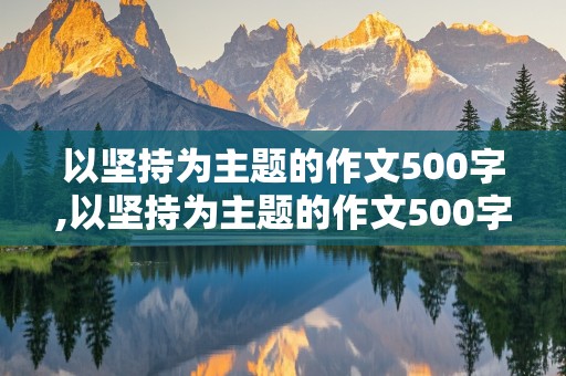 以坚持为主题的作文500字,以坚持为主题的作文500字左右