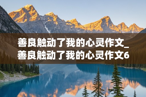 善良触动了我的心灵作文_善良触动了我的心灵作文600字