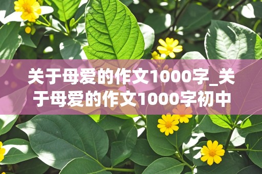 关于母爱的作文1000字_关于母爱的作文1000字初中