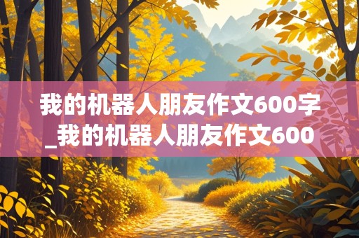 我的机器人朋友作文600字_我的机器人朋友作文600字左右怎么写