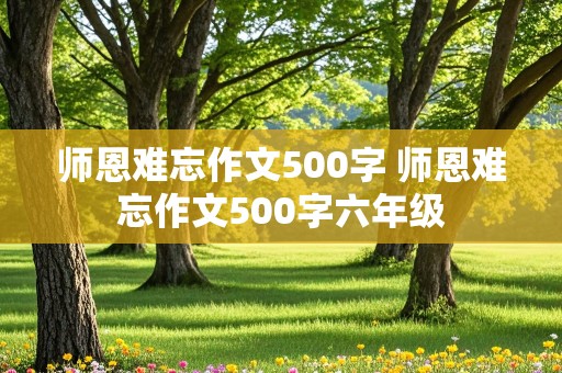 师恩难忘作文500字 师恩难忘作文500字六年级