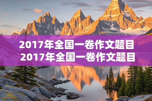 2017年全国一卷作文题目 2017年全国一卷作文题目是什么