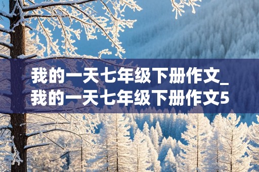 我的一天七年级下册作文_我的一天七年级下册作文500字