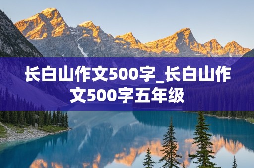 长白山作文500字_长白山作文500字五年级