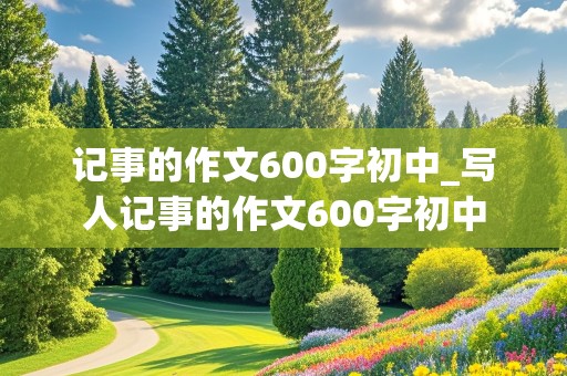 记事的作文600字初中_写人记事的作文600字初中