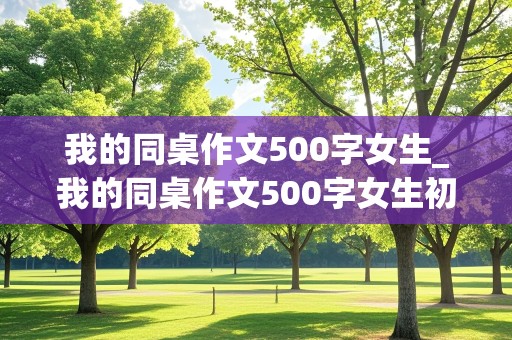 我的同桌作文500字女生_我的同桌作文500字女生初中