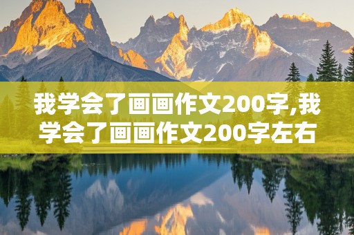 我学会了画画作文200字,我学会了画画作文200字左右