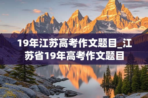 19年江苏高考作文题目_江苏省19年高考作文题目