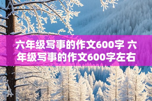 六年级写事的作文600字 六年级写事的作文600字左右