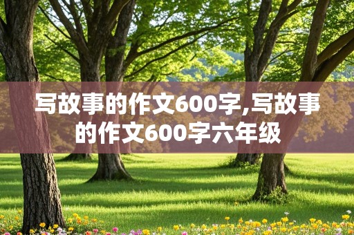 写故事的作文600字,写故事的作文600字六年级