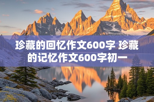 珍藏的回忆作文600字 珍藏的记忆作文600字初一